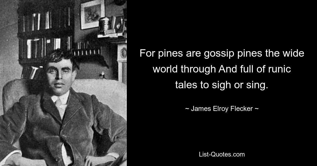 For pines are gossip pines the wide world through And full of runic tales to sigh or sing. — © James Elroy Flecker