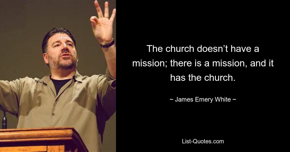 The church doesn’t have a mission; there is a mission, and it has the church. — © James Emery White