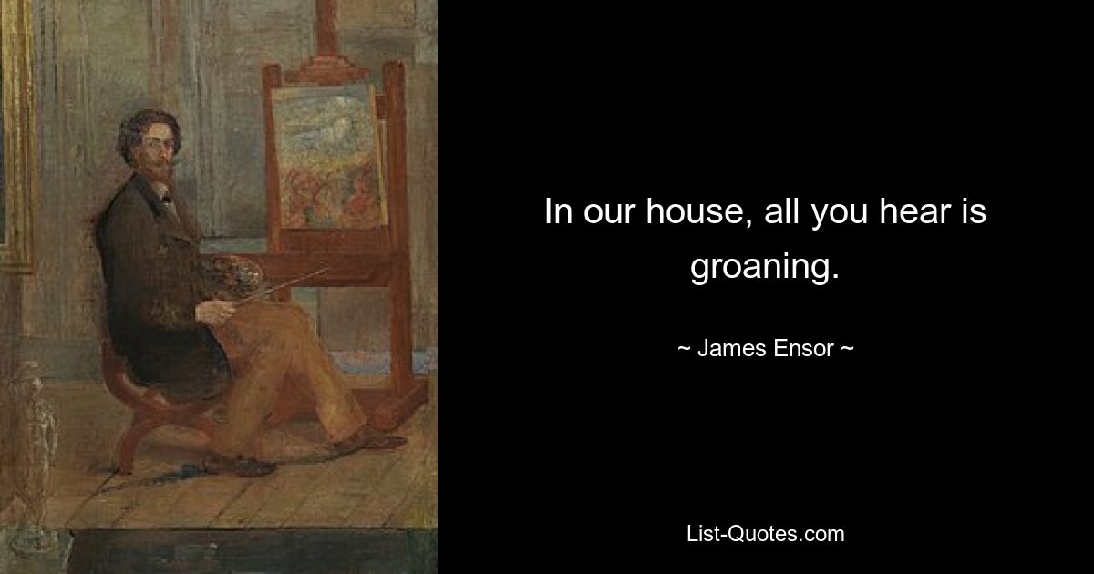 In our house, all you hear is groaning. — © James Ensor