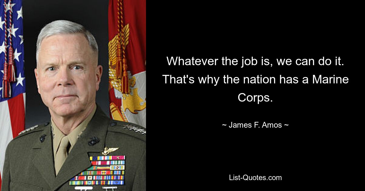 Whatever the job is, we can do it. That's why the nation has a Marine Corps. — © James F. Amos