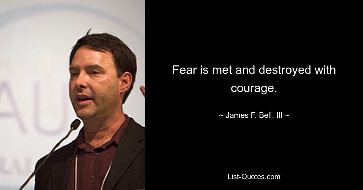 Fear is met and destroyed with courage. — © James F. Bell, III