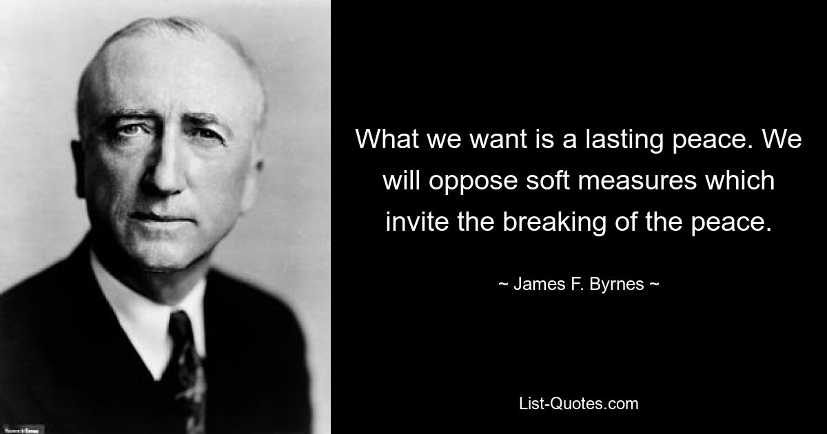 What we want is a lasting peace. We will oppose soft measures which invite the breaking of the peace. — © James F. Byrnes