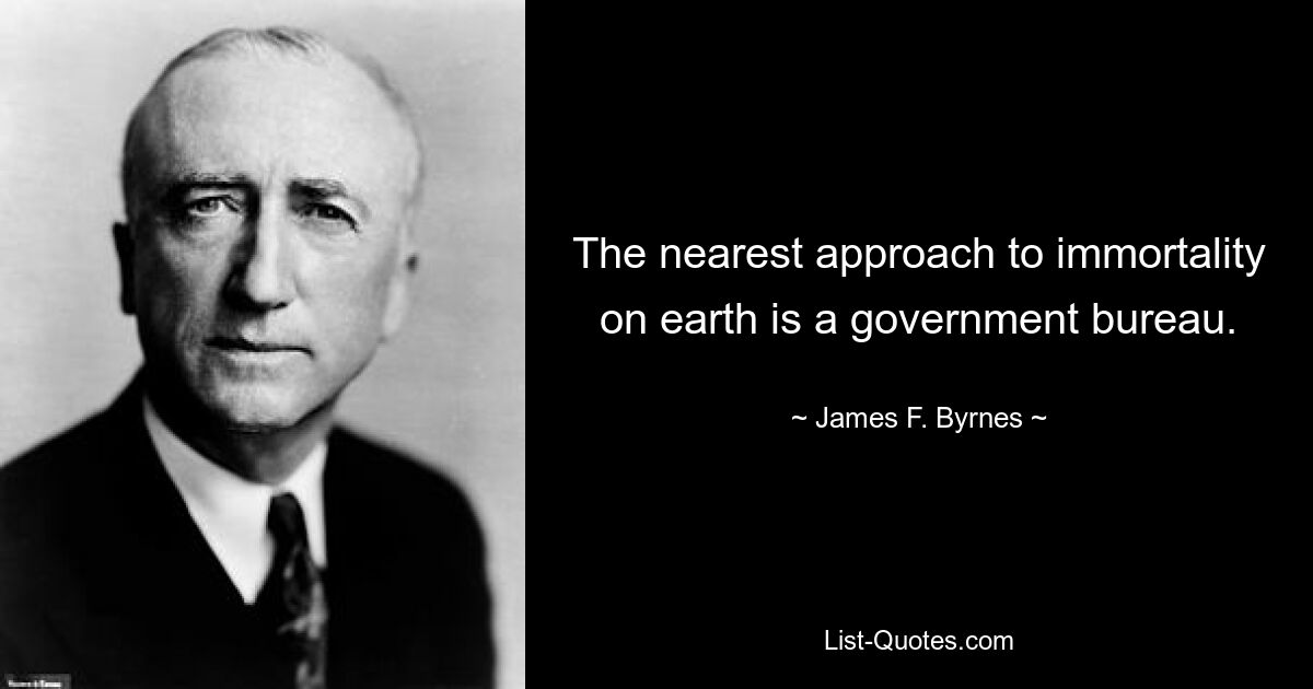 The nearest approach to immortality on earth is a government bureau. — © James F. Byrnes