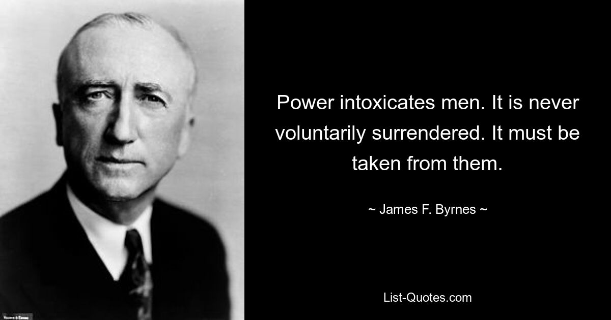 Power intoxicates men. It is never voluntarily surrendered. It must be taken from them. — © James F. Byrnes