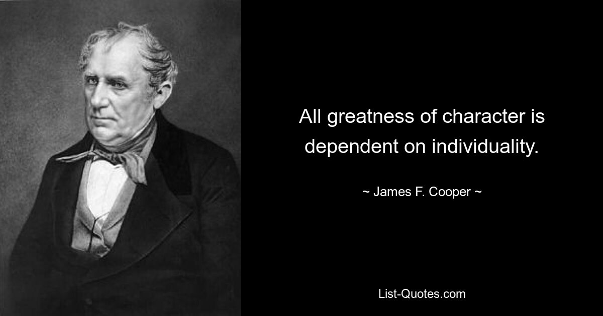 All greatness of character is dependent on individuality. — © James F. Cooper