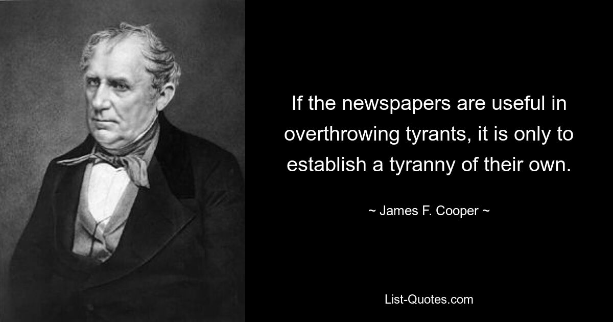 If the newspapers are useful in overthrowing tyrants, it is only to establish a tyranny of their own. — © James F. Cooper