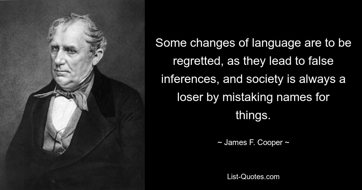 Some changes of language are to be regretted, as they lead to false inferences, and society is always a loser by mistaking names for things. — © James F. Cooper