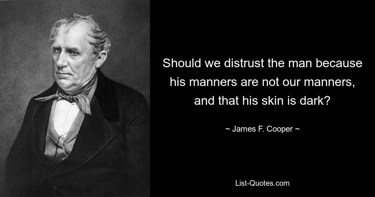 Should we distrust the man because his manners are not our manners, and that his skin is dark? — © James F. Cooper