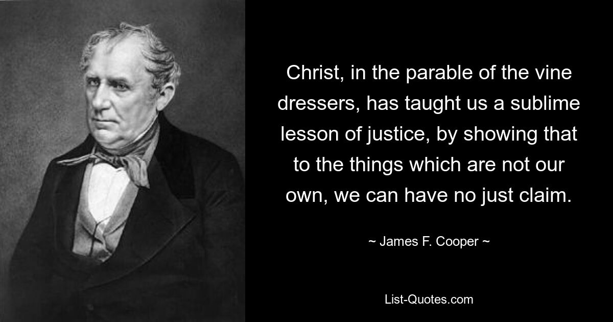 Christ, in the parable of the vine dressers, has taught us a sublime lesson of justice, by showing that to the things which are not our own, we can have no just claim. — © James F. Cooper