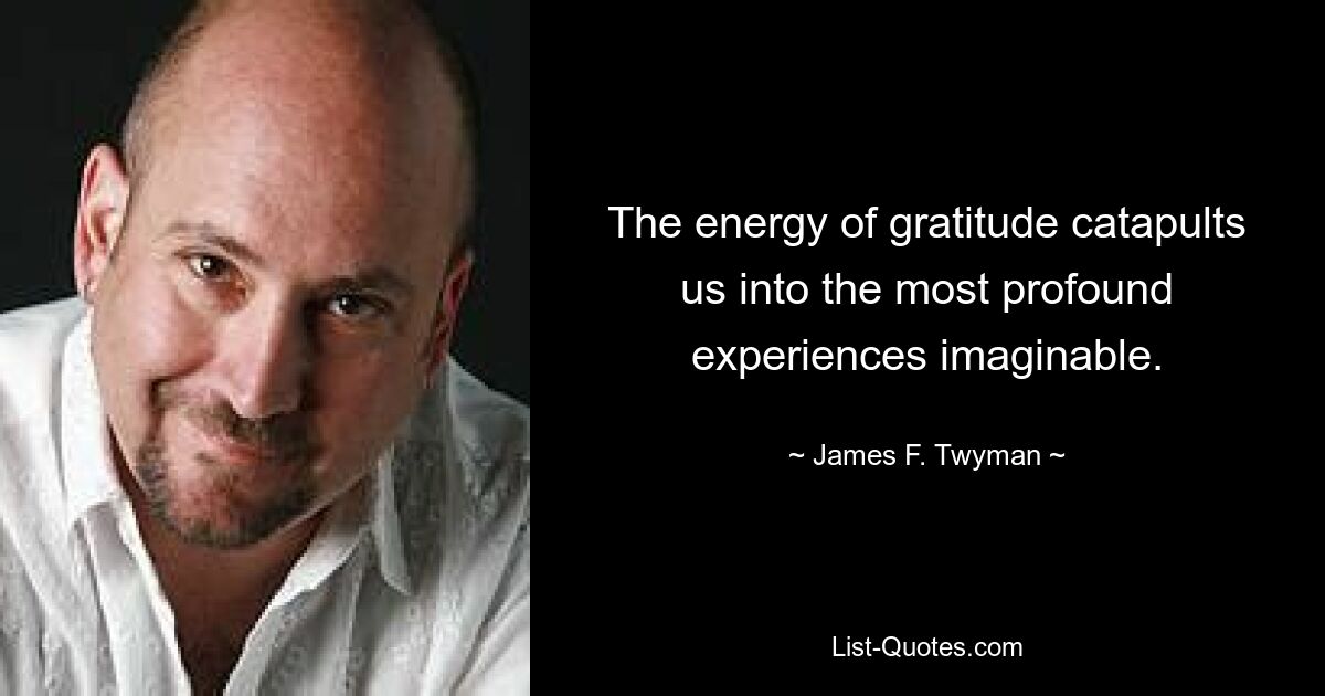 The energy of gratitude catapults us into the most profound experiences imaginable. — © James F. Twyman