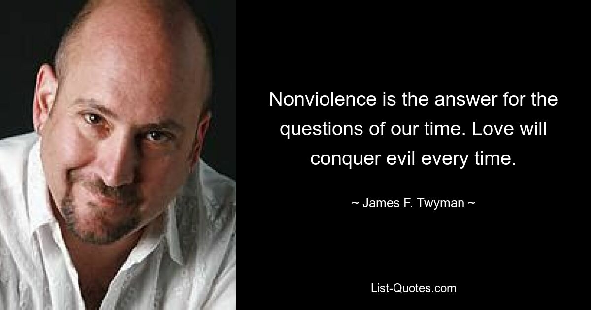 Nonviolence is the answer for the questions of our time. Love will conquer evil every time. — © James F. Twyman