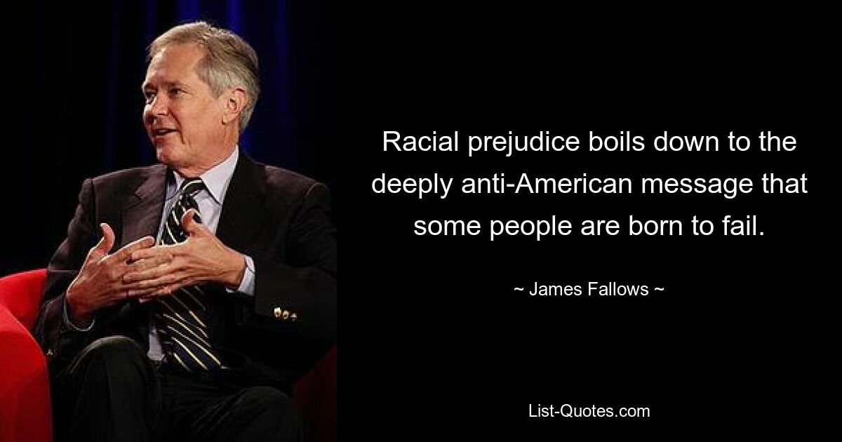 Racial prejudice boils down to the deeply anti-American message that some people are born to fail. — © James Fallows