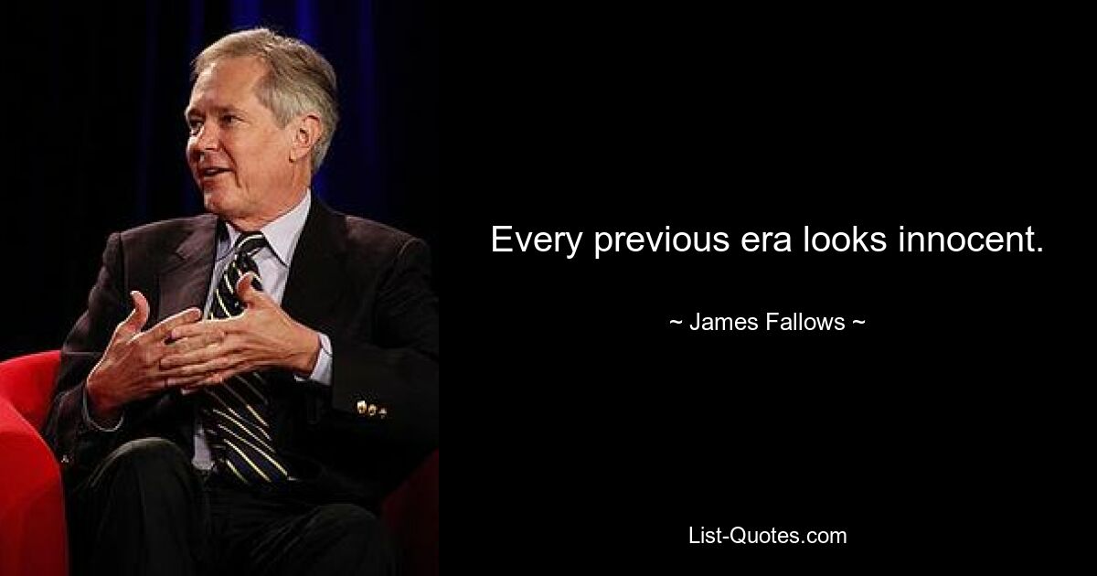 Every previous era looks innocent. — © James Fallows