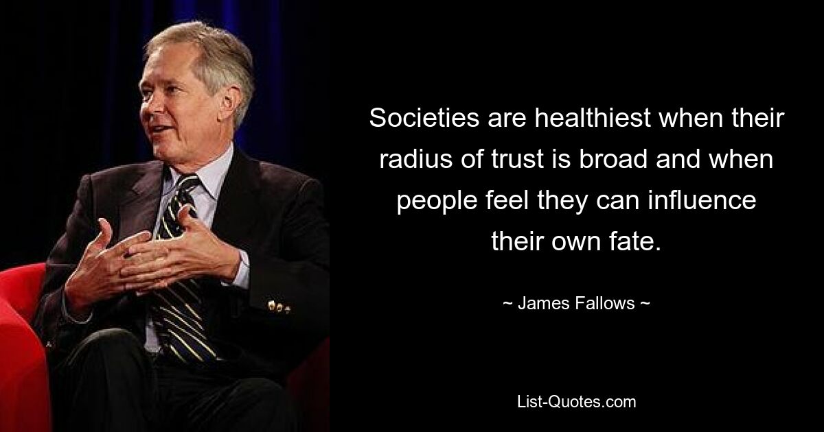 Societies are healthiest when their radius of trust is broad and when people feel they can influence their own fate. — © James Fallows