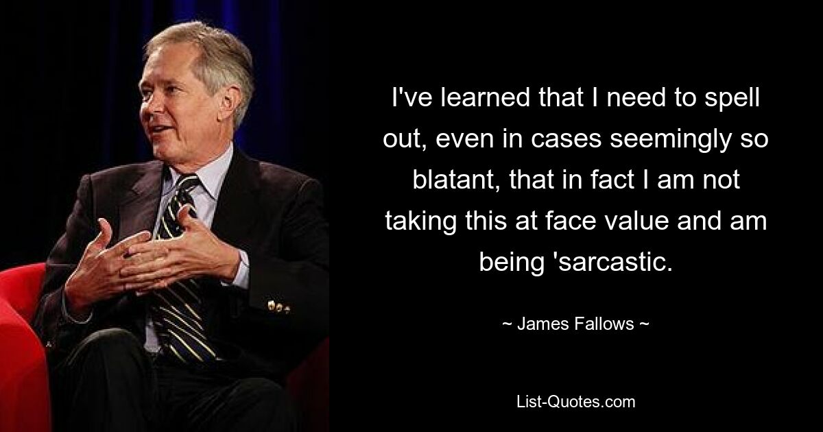 I've learned that I need to spell out, even in cases seemingly so blatant, that in fact I am not taking this at face value and am being 'sarcastic. — © James Fallows