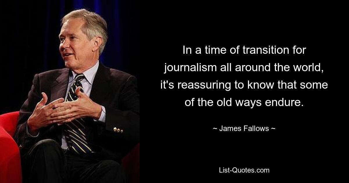 In a time of transition for journalism all around the world, it's reassuring to know that some of the old ways endure. — © James Fallows