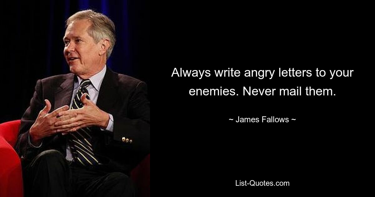 Always write angry letters to your enemies. Never mail them. — © James Fallows