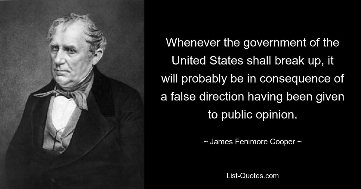 Wann immer die Regierung der Vereinigten Staaten auseinanderbricht, wird dies wahrscheinlich die Folge einer falschen Richtung sein, die der öffentlichen Meinung gegeben wurde. — © James Fenimore Cooper