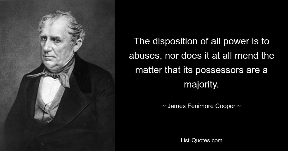 The disposition of all power is to abuses, nor does it at all mend the matter that its possessors are a majority. — © James Fenimore Cooper