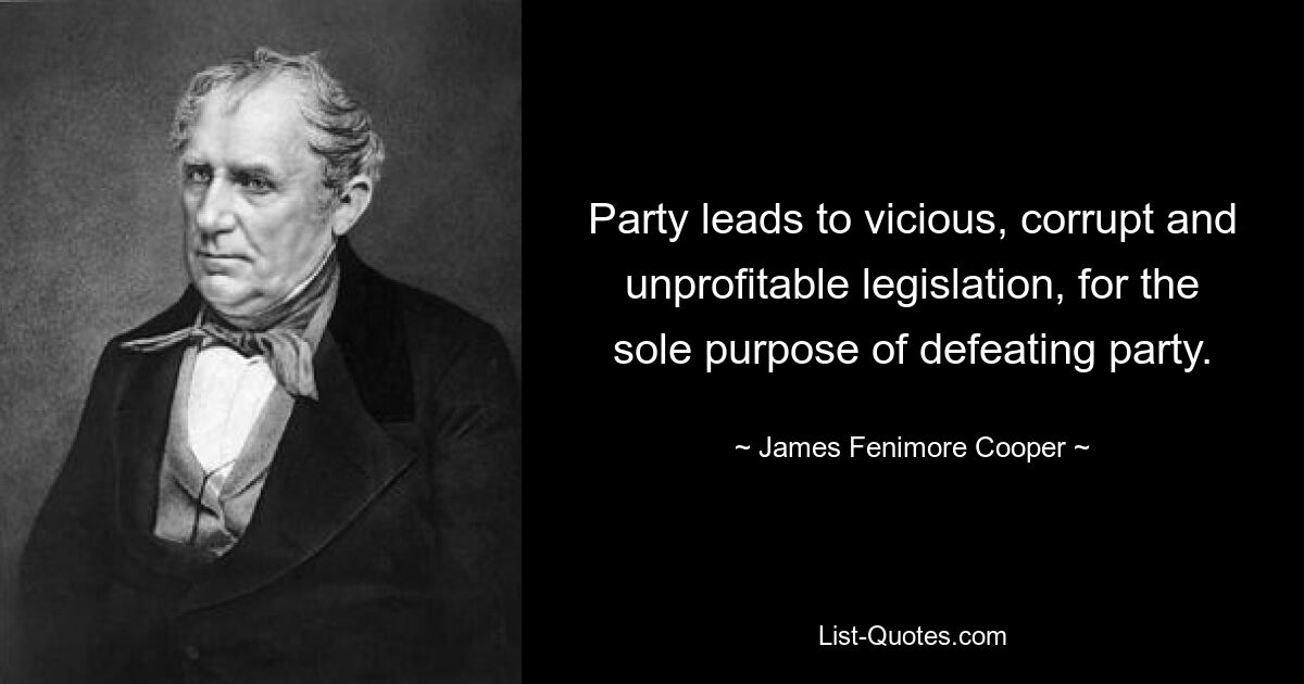 Party leads to vicious, corrupt and unprofitable legislation, for the sole purpose of defeating party. — © James Fenimore Cooper