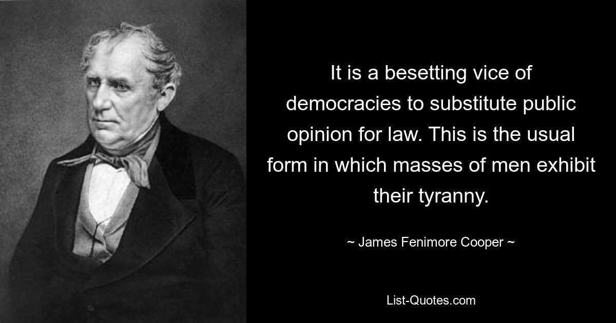 It is a besetting vice of democracies to substitute public opinion for law. This is the usual form in which masses of men exhibit their tyranny. — © James Fenimore Cooper