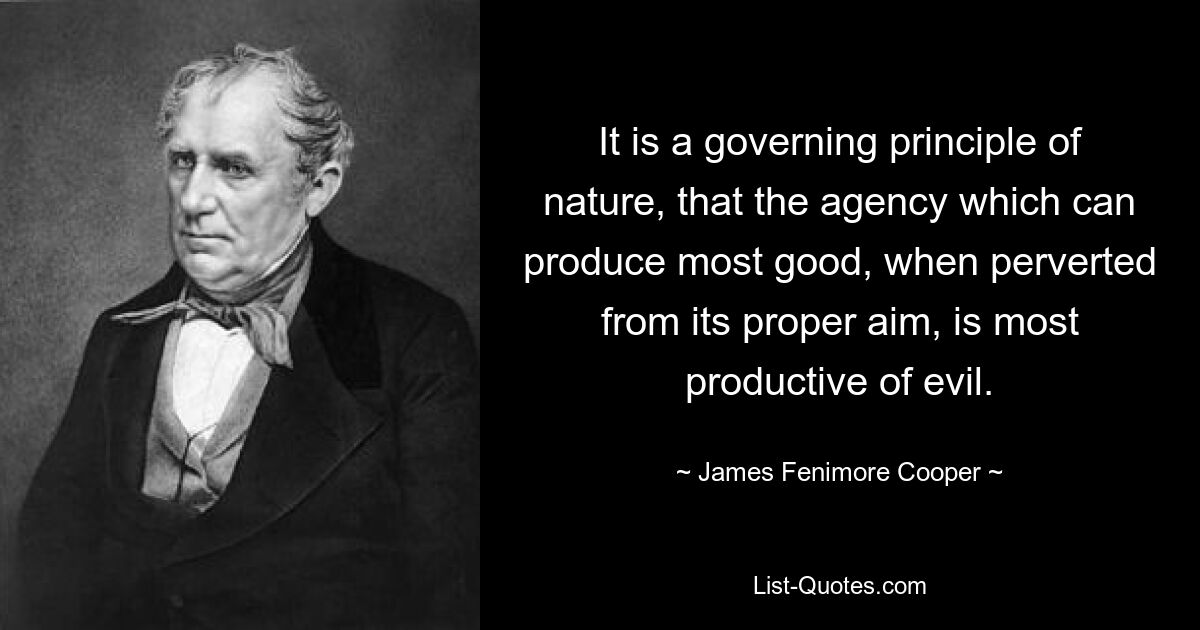 It is a governing principle of nature, that the agency which can produce most good, when perverted from its proper aim, is most productive of evil. — © James Fenimore Cooper