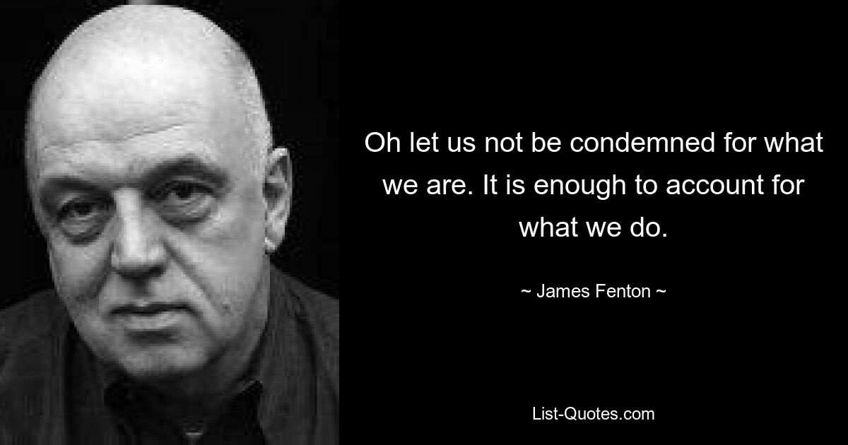 Oh let us not be condemned for what we are. It is enough to account for what we do. — © James Fenton