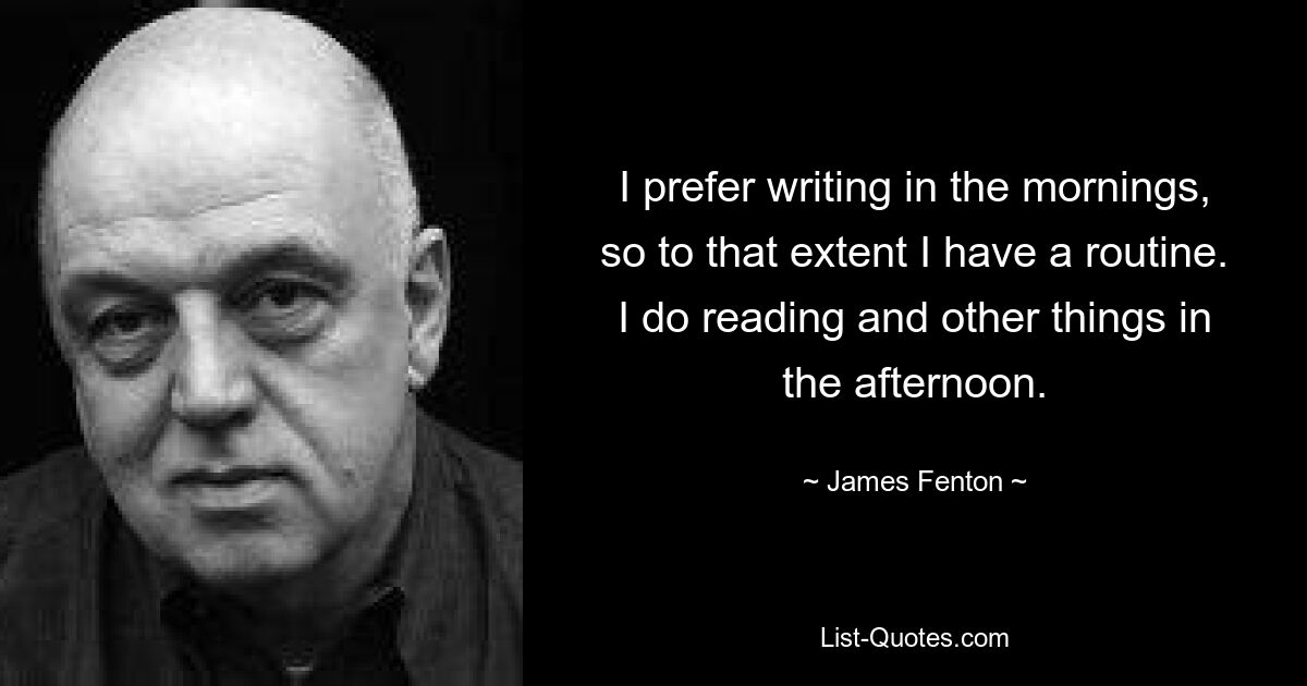 I prefer writing in the mornings, so to that extent I have a routine. I do reading and other things in the afternoon. — © James Fenton