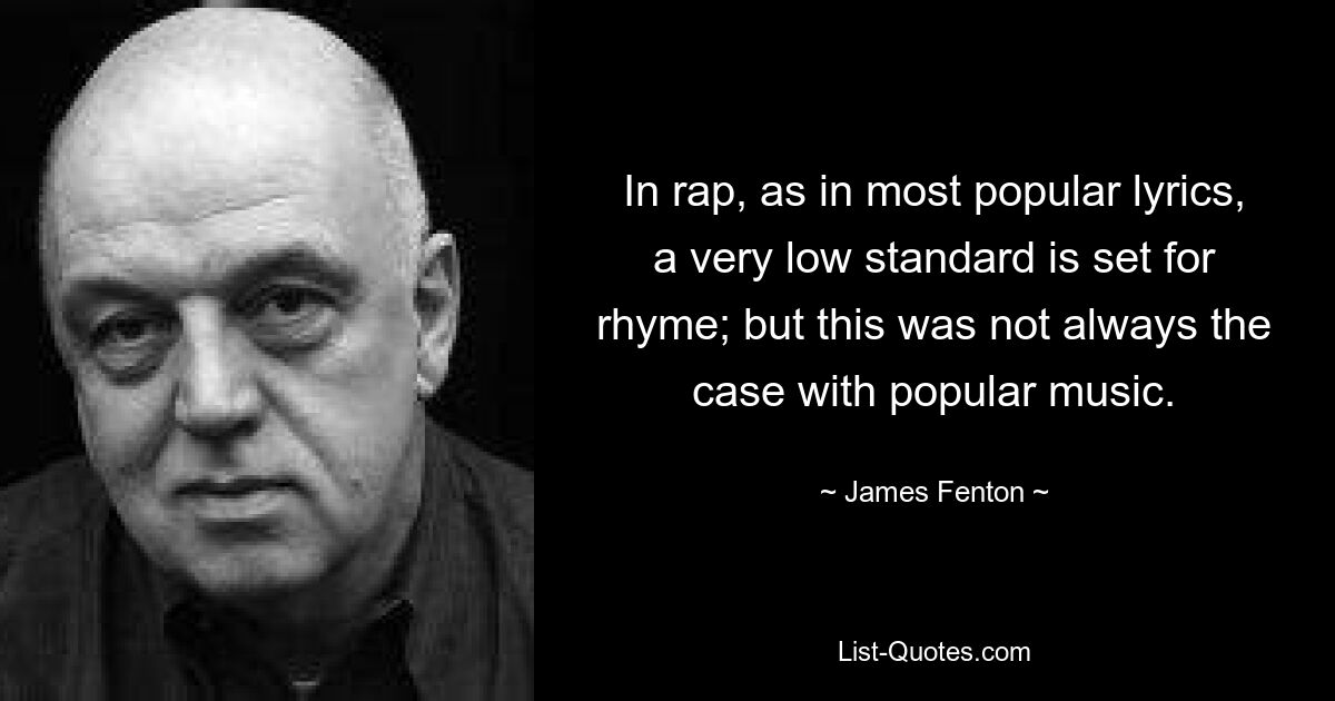 In rap, as in most popular lyrics, a very low standard is set for rhyme; but this was not always the case with popular music. — © James Fenton