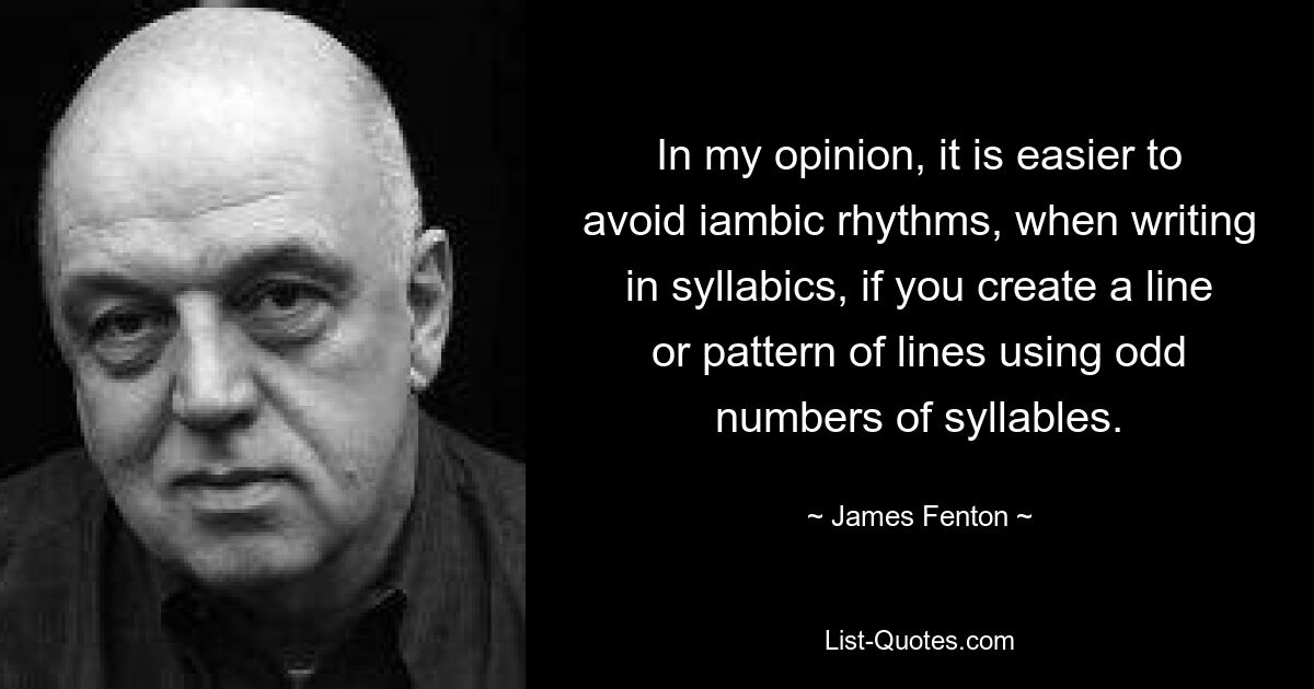 In my opinion, it is easier to avoid iambic rhythms, when writing in syllabics, if you create a line or pattern of lines using odd numbers of syllables. — © James Fenton