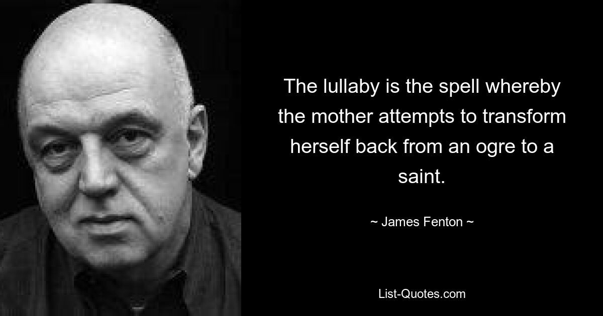 The lullaby is the spell whereby the mother attempts to transform herself back from an ogre to a saint. — © James Fenton