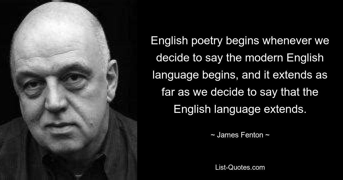 English poetry begins whenever we decide to say the modern English language begins, and it extends as far as we decide to say that the English language extends. — © James Fenton