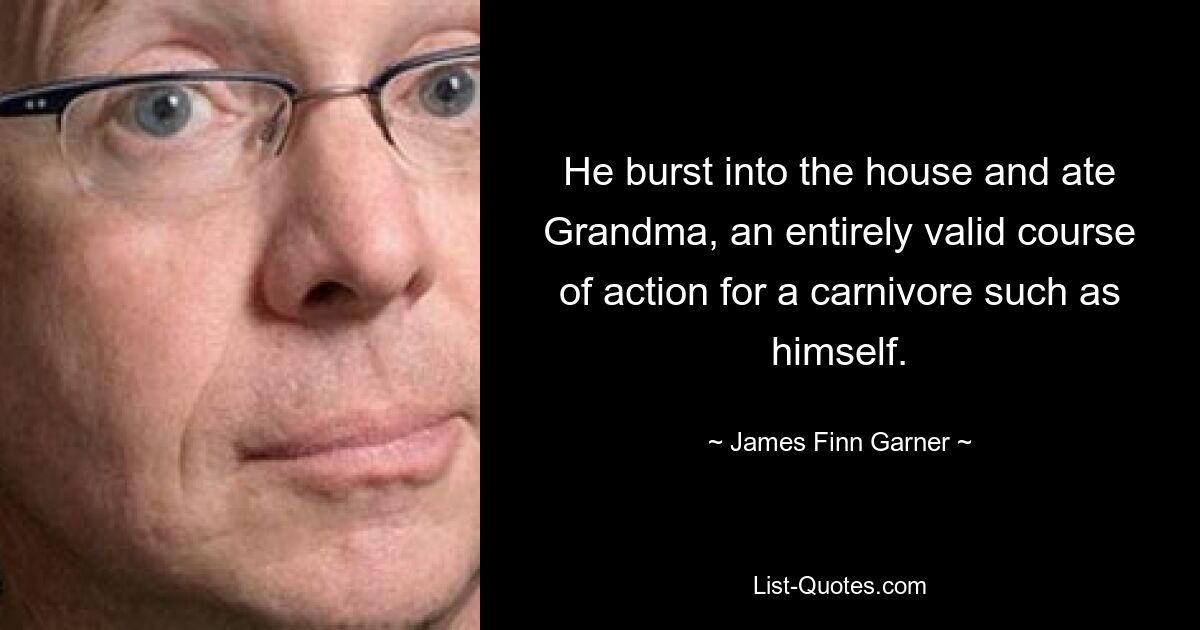 He burst into the house and ate Grandma, an entirely valid course of action for a carnivore such as himself. — © James Finn Garner