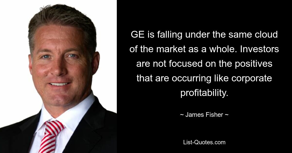 GE is falling under the same cloud of the market as a whole. Investors are not focused on the positives that are occurring like corporate profitability. — © James Fisher