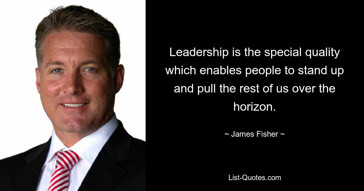 Leadership is the special quality which enables people to stand up and pull the rest of us over the horizon. — © James Fisher