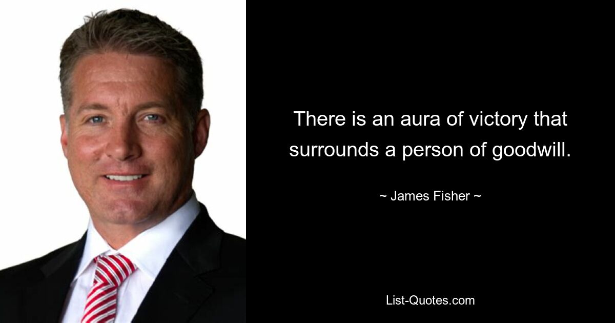 There is an aura of victory that surrounds a person of goodwill. — © James Fisher