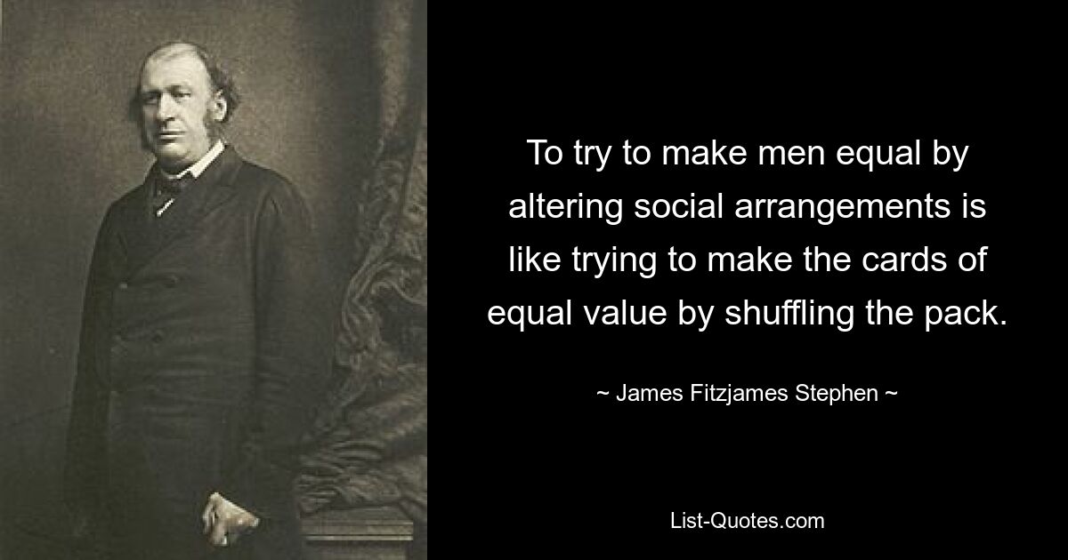 To try to make men equal by altering social arrangements is like trying to make the cards of equal value by shuffling the pack. — © James Fitzjames Stephen