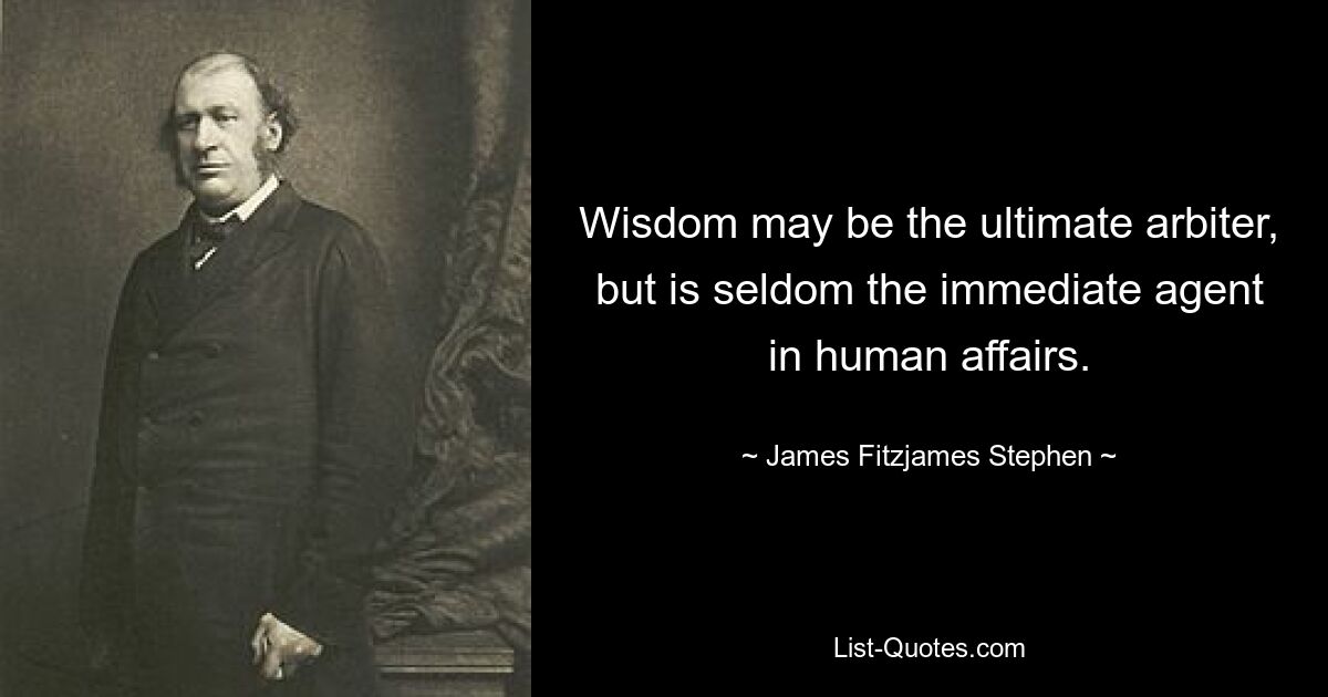 Wisdom may be the ultimate arbiter, but is seldom the immediate agent in human affairs. — © James Fitzjames Stephen