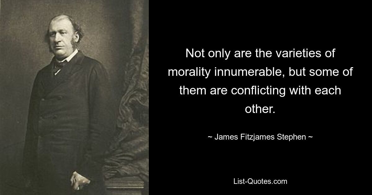 Not only are the varieties of morality innumerable, but some of them are conflicting with each other. — © James Fitzjames Stephen