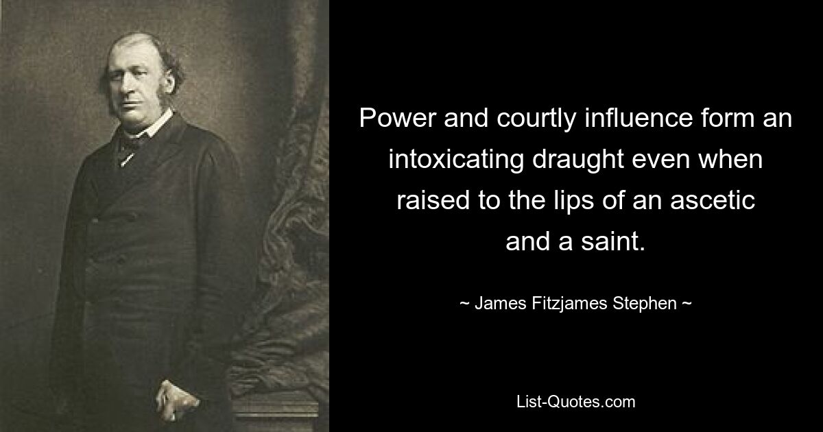 Power and courtly influence form an intoxicating draught even when raised to the lips of an ascetic and a saint. — © James Fitzjames Stephen