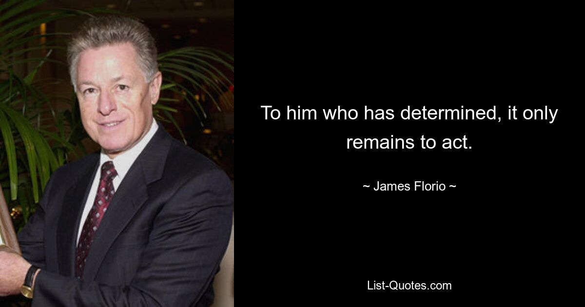 To him who has determined, it only remains to act. — © James Florio