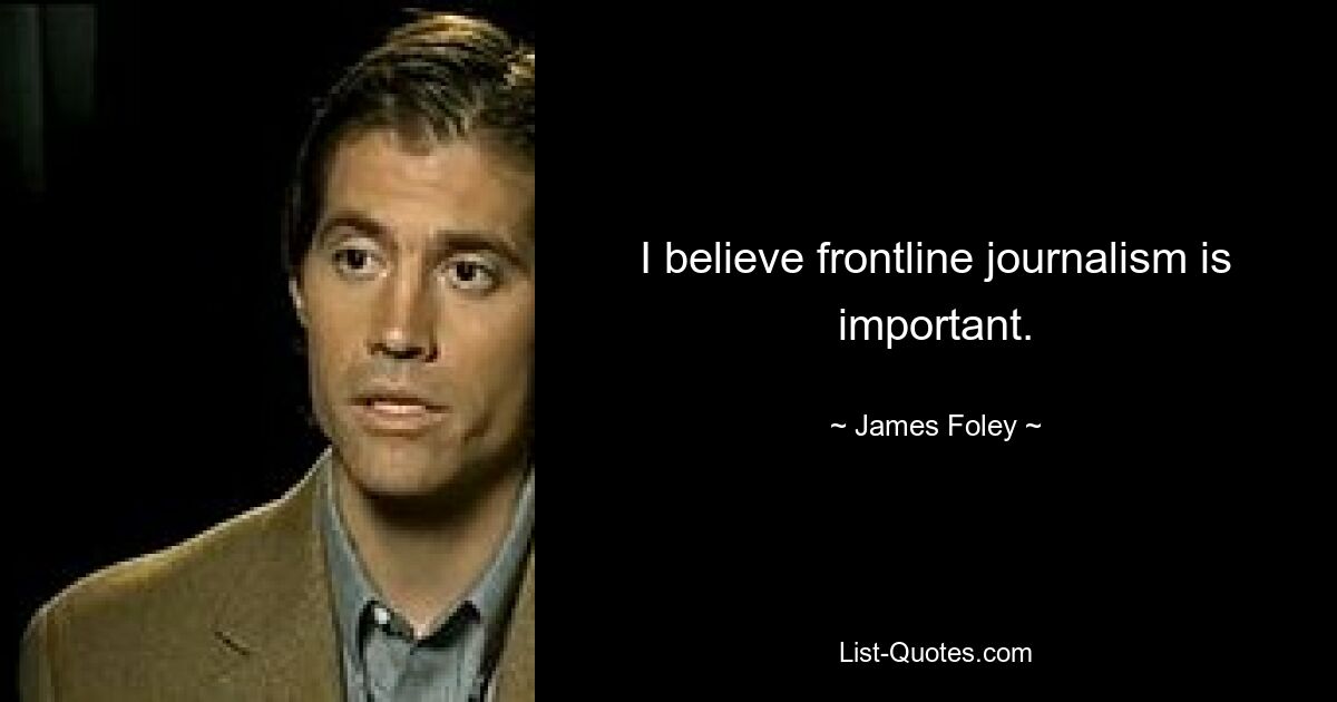 I believe frontline journalism is important. — © James Foley