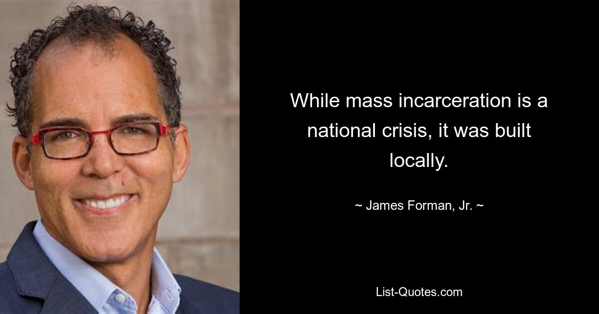 While mass incarceration is a national crisis, it was built locally. — © James Forman, Jr.