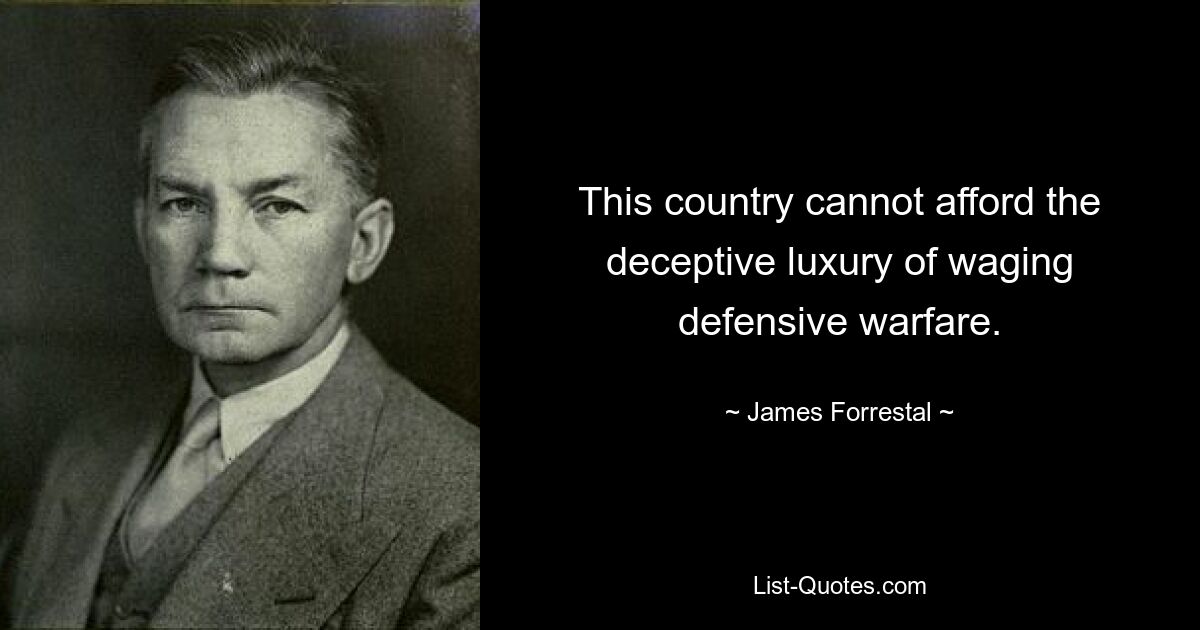 This country cannot afford the deceptive luxury of waging defensive warfare. — © James Forrestal