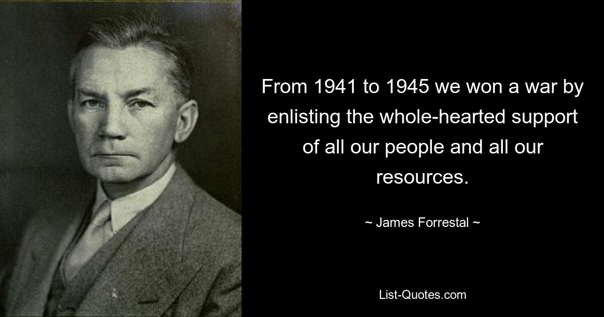 From 1941 to 1945 we won a war by enlisting the whole-hearted support of all our people and all our resources. — © James Forrestal