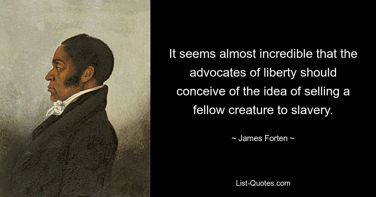 It seems almost incredible that the advocates of liberty should conceive of the idea of selling a fellow creature to slavery. — © James Forten