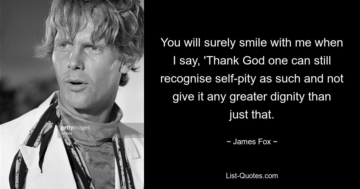 You will surely smile with me when I say, 'Thank God one can still recognise self-pity as such and not give it any greater dignity than just that. — © James Fox