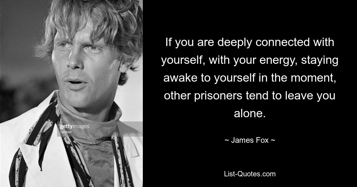 If you are deeply connected with yourself, with your energy, staying awake to yourself in the moment, other prisoners tend to leave you alone. — © James Fox