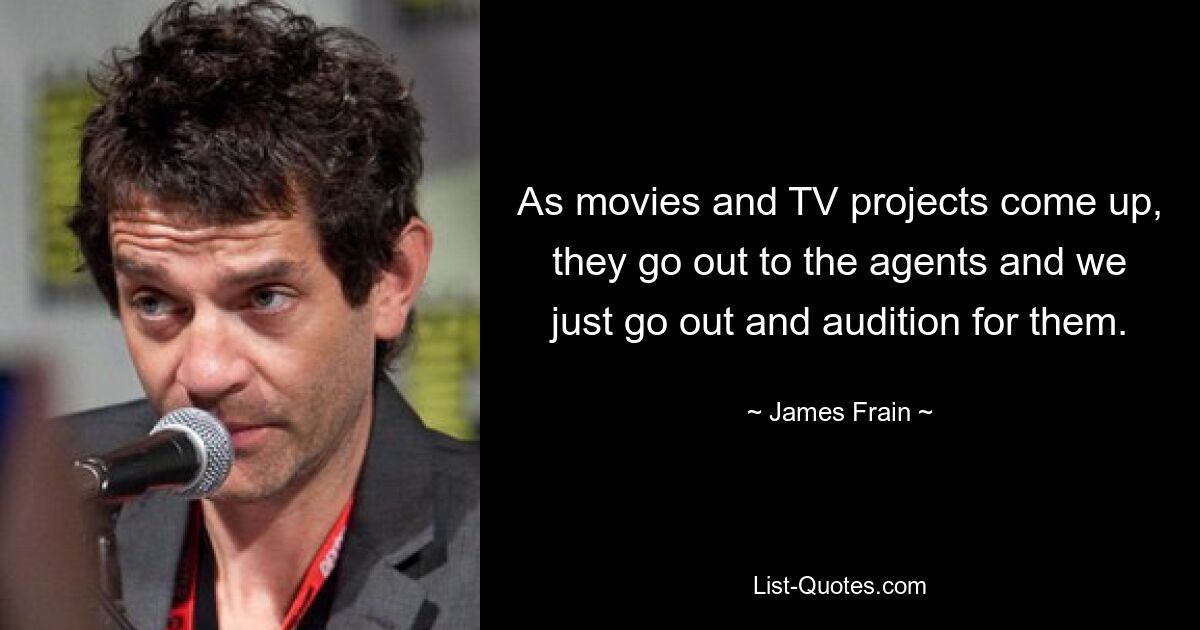 As movies and TV projects come up, they go out to the agents and we just go out and audition for them. — © James Frain