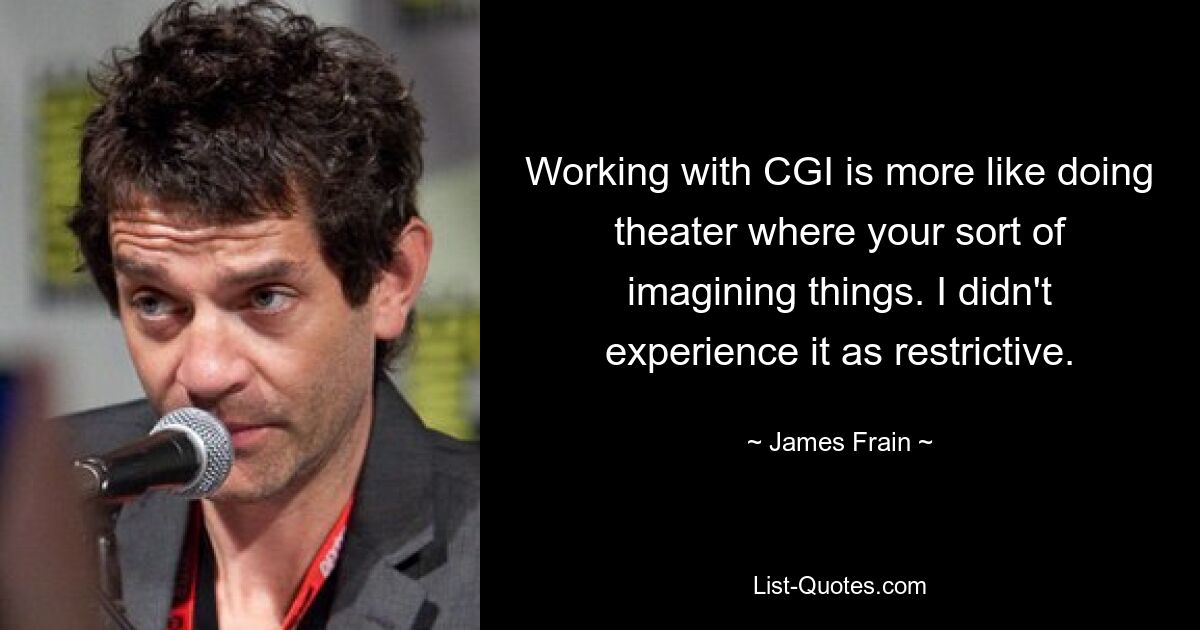 Working with CGI is more like doing theater where your sort of imagining things. I didn't experience it as restrictive. — © James Frain